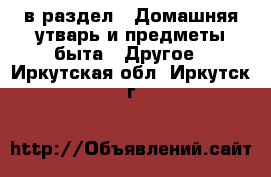  в раздел : Домашняя утварь и предметы быта » Другое . Иркутская обл.,Иркутск г.